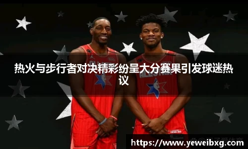 热火与步行者对决精彩纷呈大分赛果引发球迷热议
