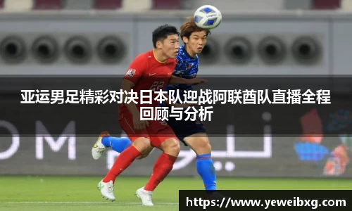亚运男足精彩对决日本队迎战阿联酋队直播全程回顾与分析