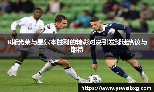 B斯光荣与墨尔本胜利的精彩对决引发球迷热议与期待