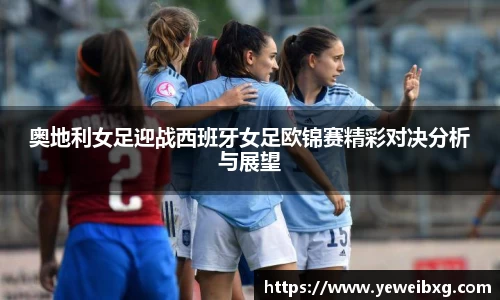 奥地利女足迎战西班牙女足欧锦赛精彩对决分析与展望