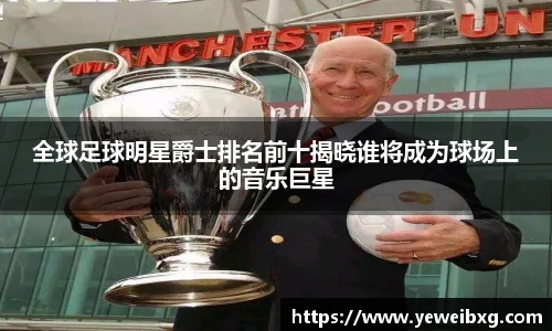 全球足球明星爵士排名前十揭晓谁将成为球场上的音乐巨星